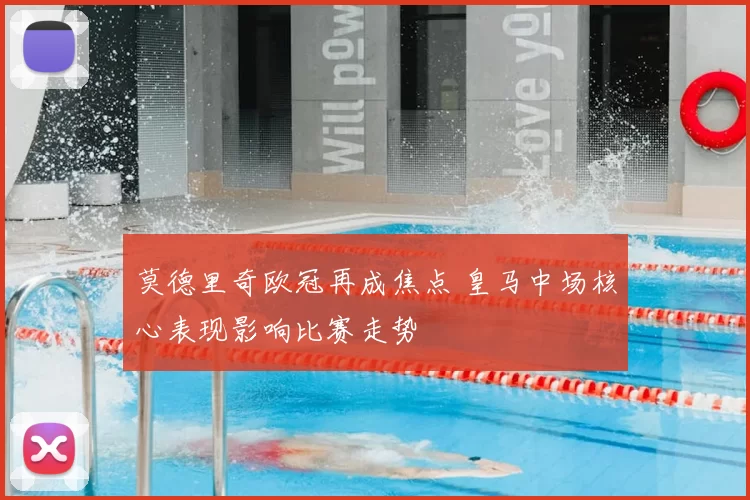 莫德里奇欧冠再成焦点 皇马中场核心表现影响比赛走势