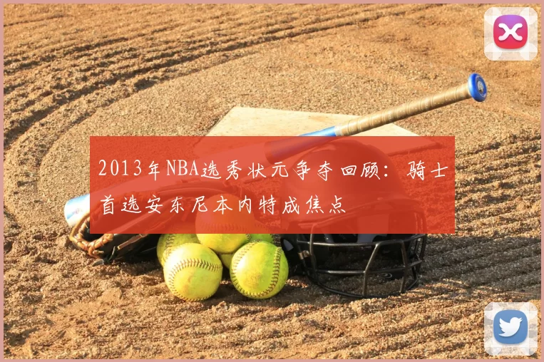 2013年NBA选秀状元争夺回顾：骑士首选安东尼本内特成焦点