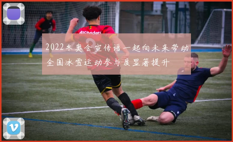 2022冬奥会宣传语一起向未来带动全国冰雪运动参与度显著提升