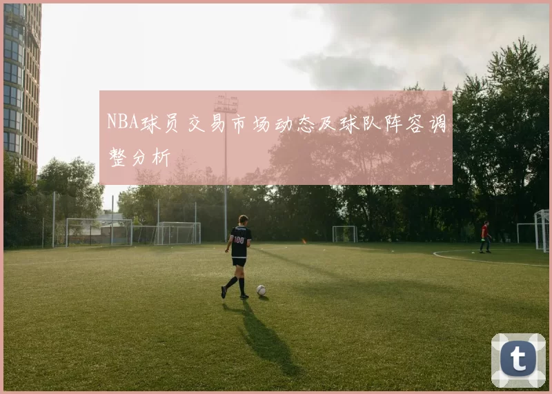 NBA球员交易市场动态及球队阵容调整分析