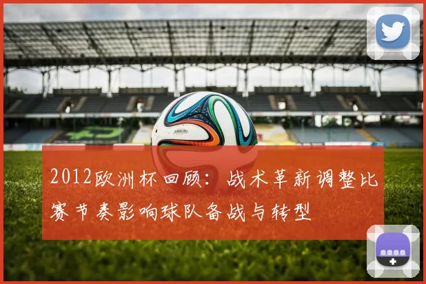 2012欧洲杯回顾:战术革新调整比赛节奏影响球队备战与转型