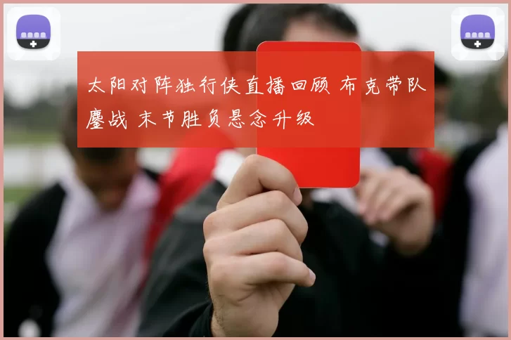 太阳对阵独行侠直播回顾 布克带队鏖战 末节胜负悬念升级