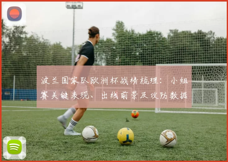 波兰国家队欧洲杯战绩梳理:小组赛关键表现、出线前景及攻防数据
