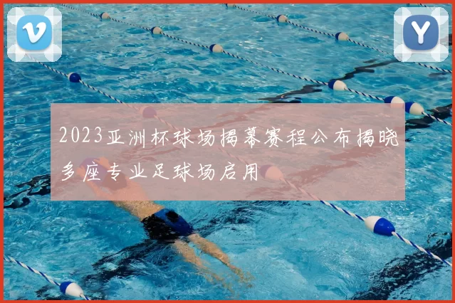 2023亚洲杯球场揭幕赛程公布揭晓多座专业足球场启用