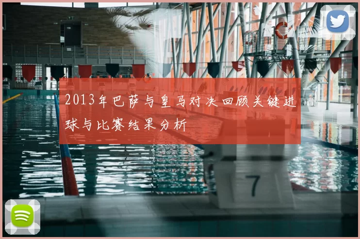 2013年巴萨与皇马对决回顾关键进球与比赛结果分析