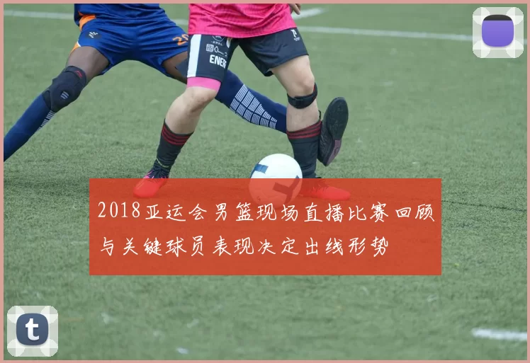 2018亚运会男篮现场直播比赛回顾与关键球员表现决定出线形势