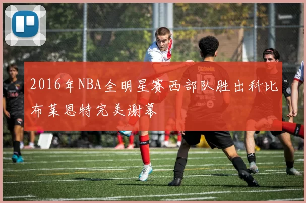 2016年NBA全明星赛西部队胜出科比布莱恩特完美谢幕