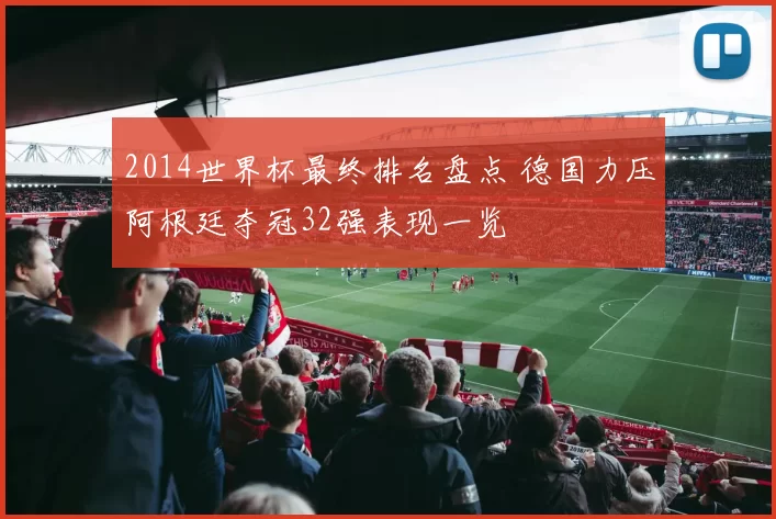 2014世界杯最终排名盘点 德国力压阿根廷夺冠32强表现一览