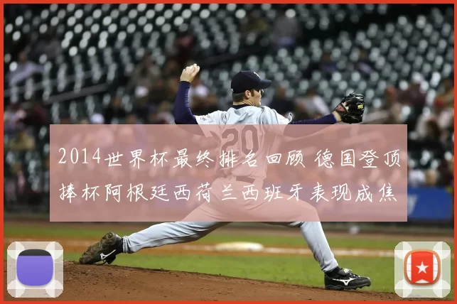 2014世界杯最终排名回顾 德国登顶捧杯阿根廷西荷兰西班牙表现成焦点