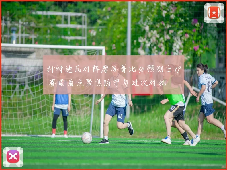 科特迪瓦对阵摩洛哥比分预测出炉 赛前看点聚焦防守与进攻对抗