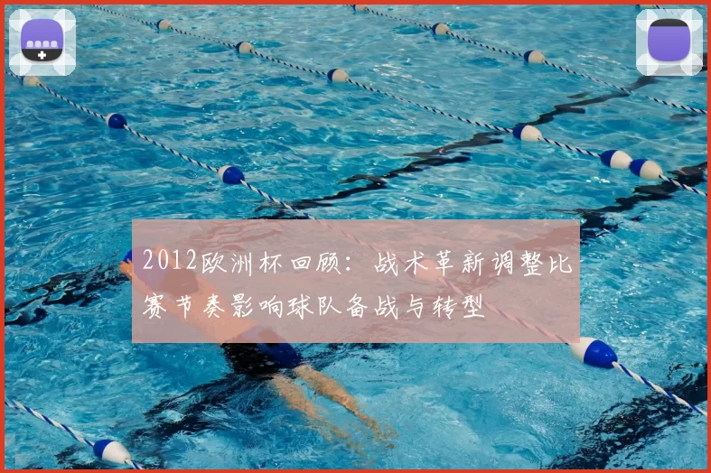 2012欧洲杯回顾:战术革新调整比赛节奏影响球队备战与转型