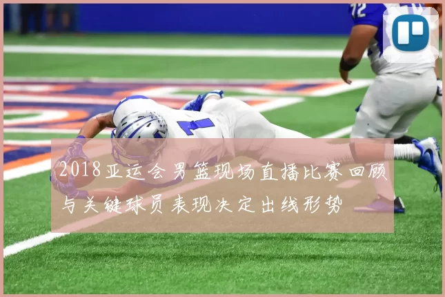 2018亚运会男篮现场直播比赛回顾与关键球员表现决定出线形势