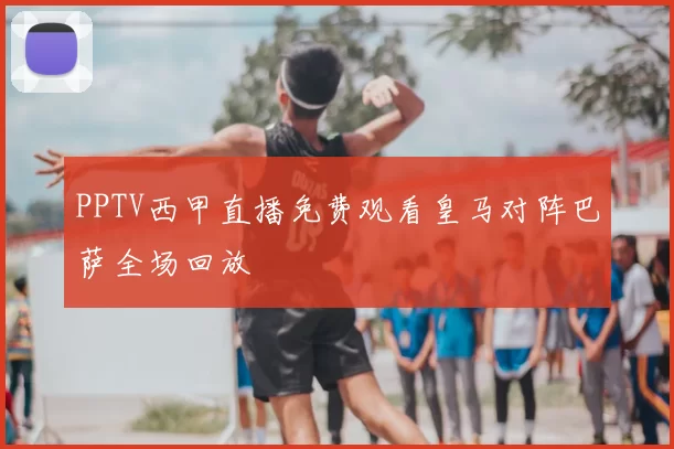 PPTV西甲直播免费观看皇马对阵巴萨全场回放