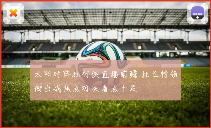 太阳对阵独行侠直播前瞻 杜兰特领衔出战焦点对决看点十足