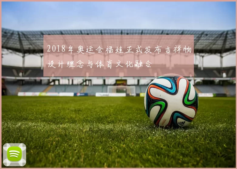 2018年奥运会福娃正式发布吉祥物设计理念与体育文化融合