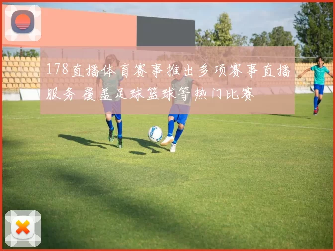 178直播体育赛事推出多项赛事直播服务 覆盖足球篮球等热门比赛