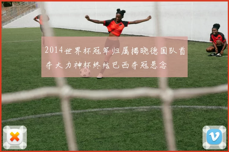 2014世界杯冠军归属揭晓德国队首夺大力神杯终结巴西夺冠悬念