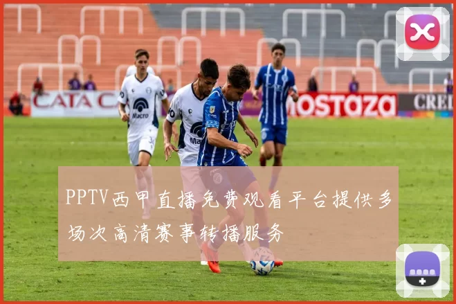 PPTV西甲直播免费观看平台提供多场次高清赛事转播服务