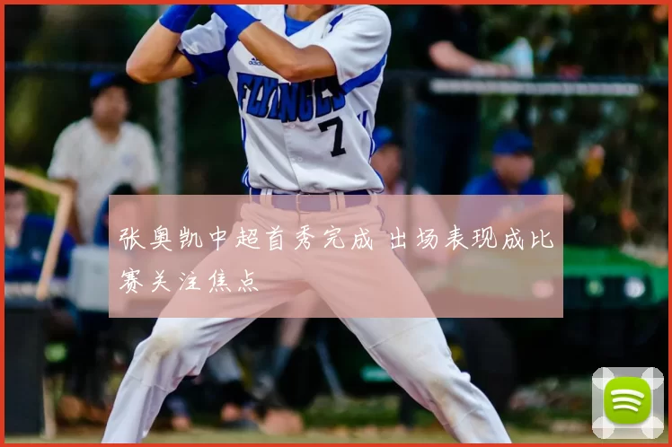 张奥凯中超首秀完成 出场表现成比赛关注焦点