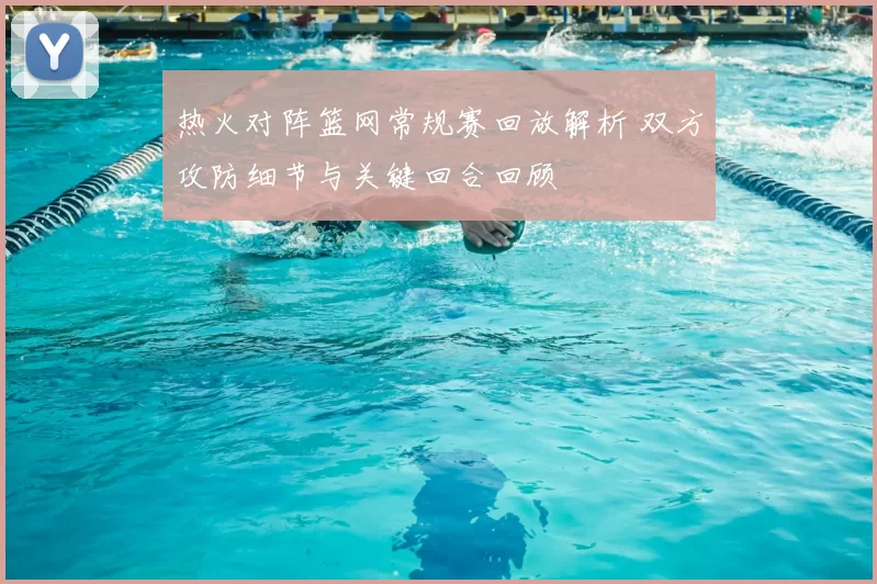 热火对阵篮网常规赛回放解析 双方攻防细节与关键回合回顾