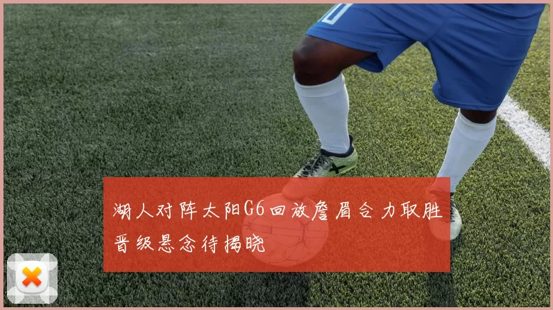 湖人对阵太阳G6回放詹眉合力取胜晋级悬念待揭晓
