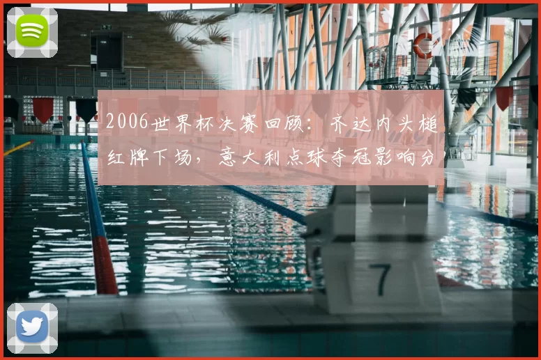 2006世界杯决赛回顾：齐达内头槌红牌下场，意大利点球夺冠影响分析