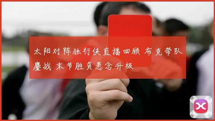 太阳对阵独行侠直播回顾 布克带队鏖战 末节胜负悬念升级