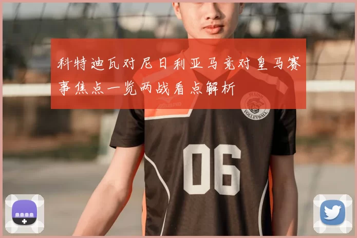 科特迪瓦对尼日利亚马竞对皇马赛事焦点一览两战看点解析