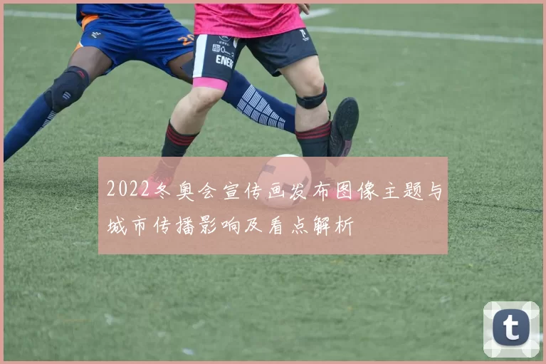 2022冬奥会宣传画发布图像主题与城市传播影响及看点解析
