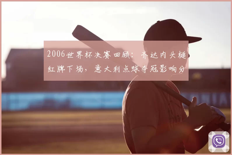 2006世界杯决赛回顾：齐达内头槌红牌下场，意大利点球夺冠影响分析