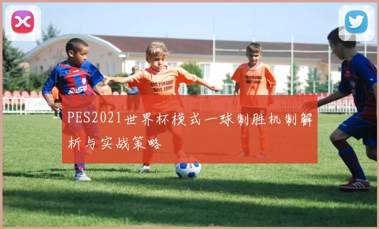 PES2021世界杯模式一球制胜机制解析与实战策略