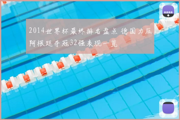 2014世界杯最终排名盘点 德国力压阿根廷夺冠32强表现一览
