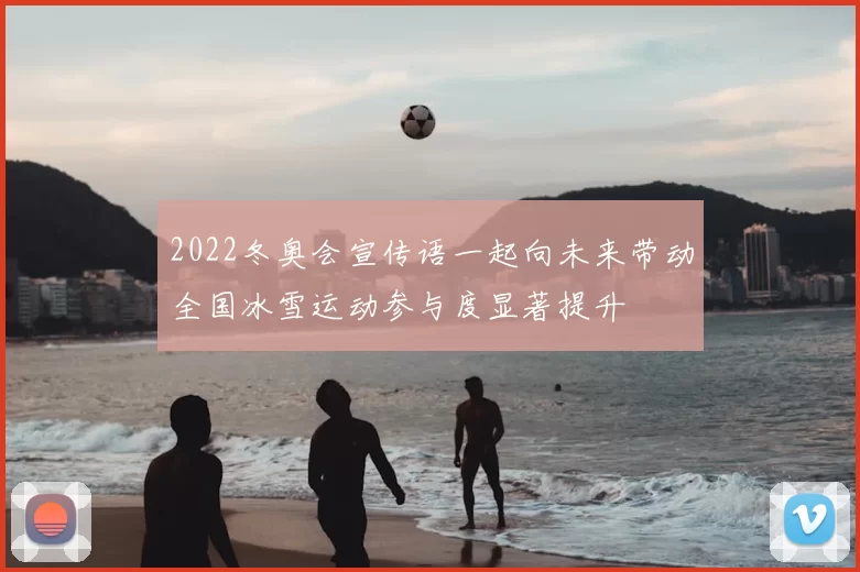 2022冬奥会宣传语一起向未来带动全国冰雪运动参与度显著提升