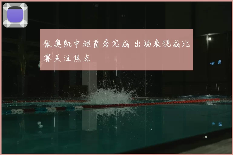 张奥凯中超首秀完成 出场表现成比赛关注焦点
