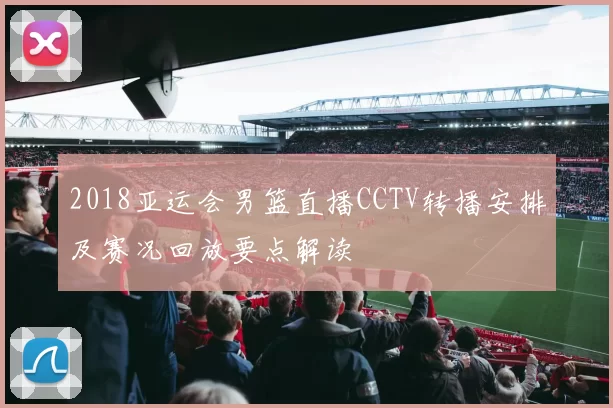 2018亚运会男篮直播CCTV转播安排及赛况回放要点解读
