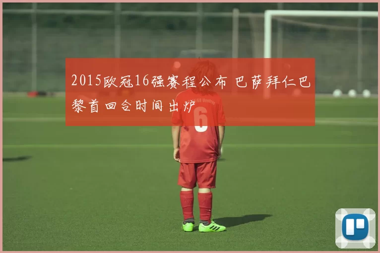 2015欧冠16强赛程公布 巴萨拜仁巴黎首回合时间出炉