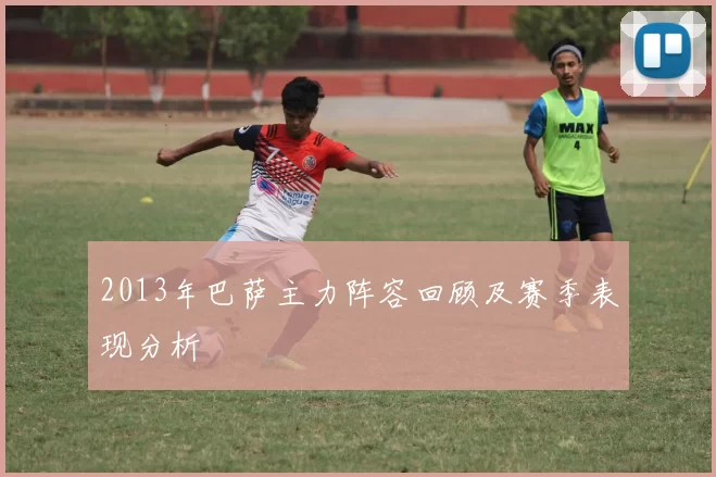 2013年巴萨主力阵容回顾及赛季表现分析